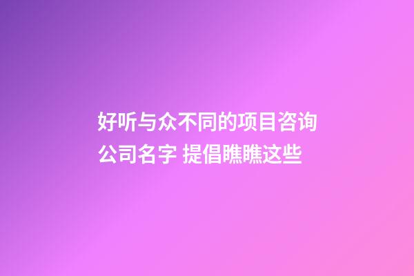 好听与众不同的项目咨询公司名字 提倡瞧瞧这些-第1张-公司起名-玄机派